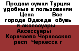 Продам сумки.Турция,удобные в пользовании. › Цена ­ 500 - Все города Одежда, обувь и аксессуары » Аксессуары   . Карачаево-Черкесская респ.,Черкесск г.